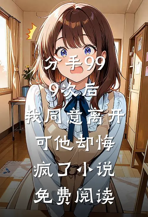 分手999次后，我同意离开，可他却悔疯了小说免费阅读