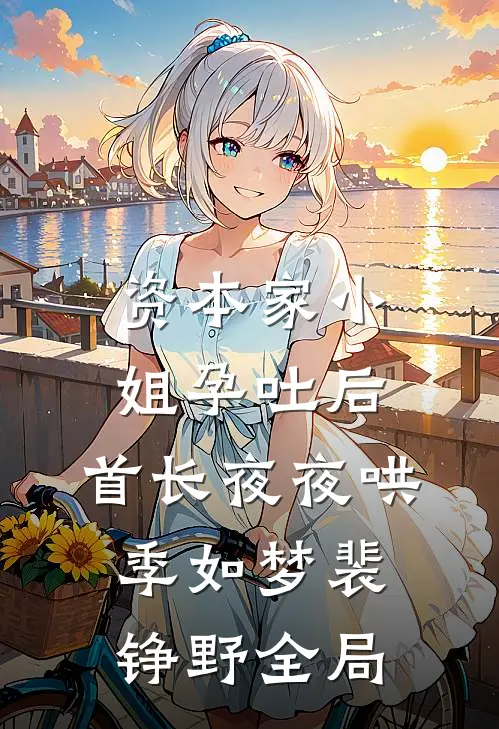 资本家小姐孕吐后，首长夜夜哄季如梦裴铮野全局