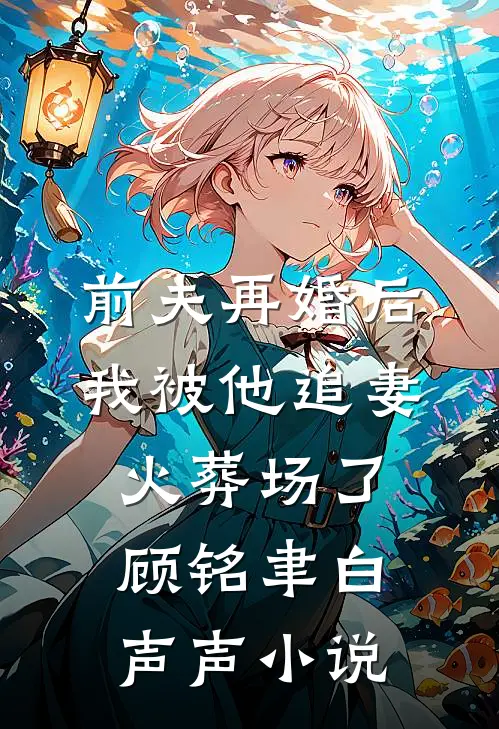 前夫再婚后，我被他追妻火葬场了顾铭聿白声声小说