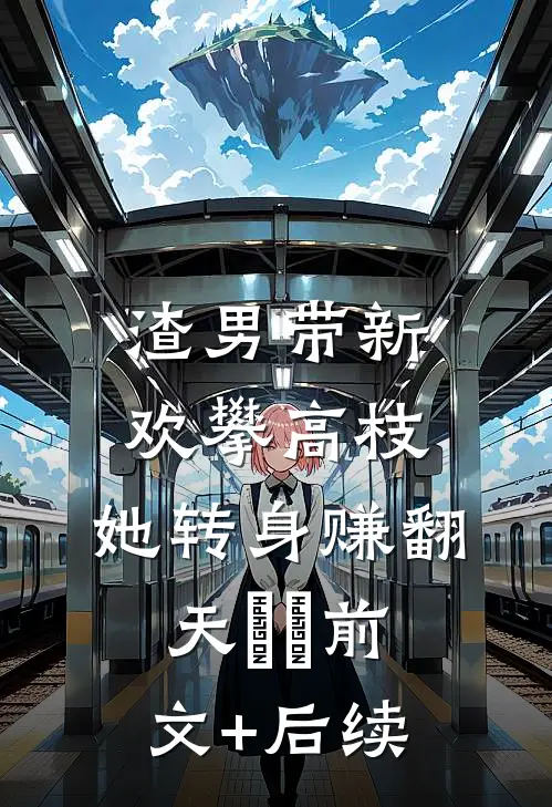 渣男带新欢攀高枝，她转身赚翻天​​前文+后续