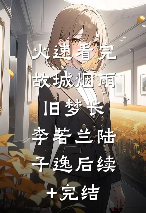 火速看完故城烟雨旧梦长:李若兰陆子逸后续+完结