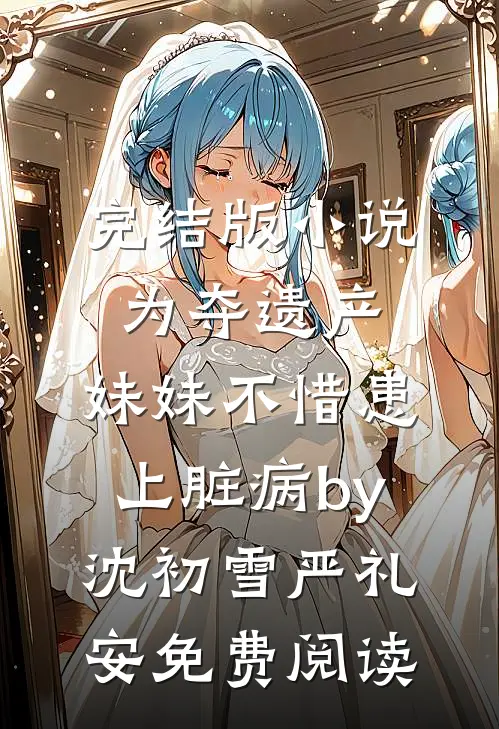 完结版小说为夺遗产，妹妹不惜患上脏病by沈初雪严礼安免费阅读