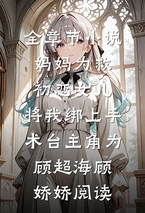 全章节小说妈妈为救初恋女儿，将我绑上手术台主角为顾超海顾娇娇阅读