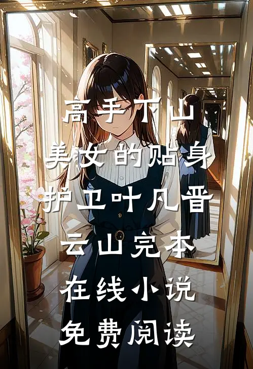 高手下山：美女的贴身护卫叶凡晋云山完本在线小说免费阅读
