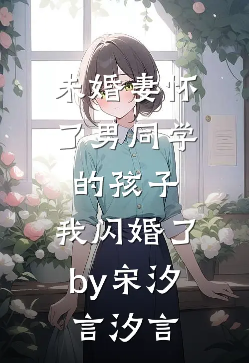 未婚妻怀了男同学的孩子，我闪婚了by宋汐言汐言