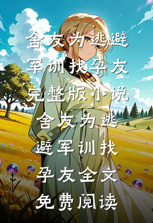 舍友为逃避军训找“孕友”完整版小说_舍友为逃避军训找“孕友”全文免费阅读