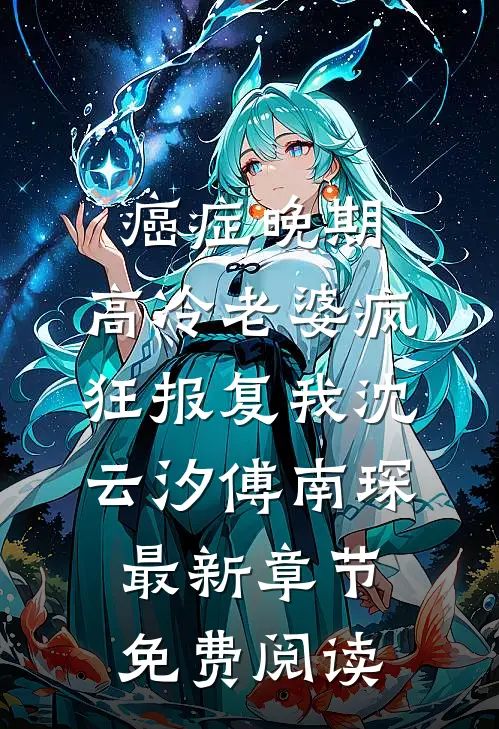 癌症晚期，高冷老婆疯狂报复我沈云汐傅南琛最新章节免费阅读