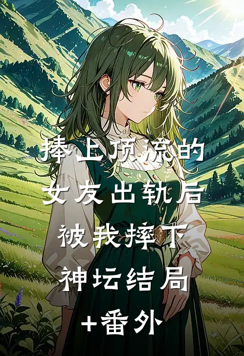 捧上顶流的女友出轨后，被我摔下神坛结局+番外