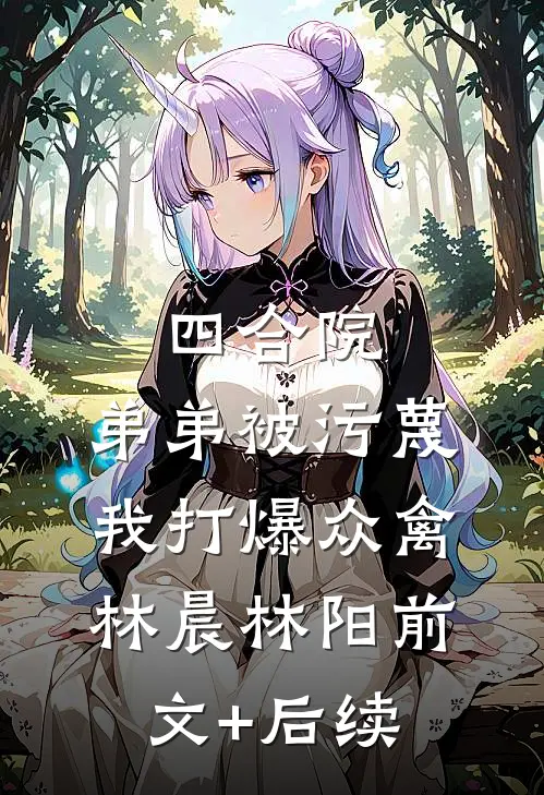 四合院：弟弟被污蔑，我打爆众禽林晨林阳前文+后续