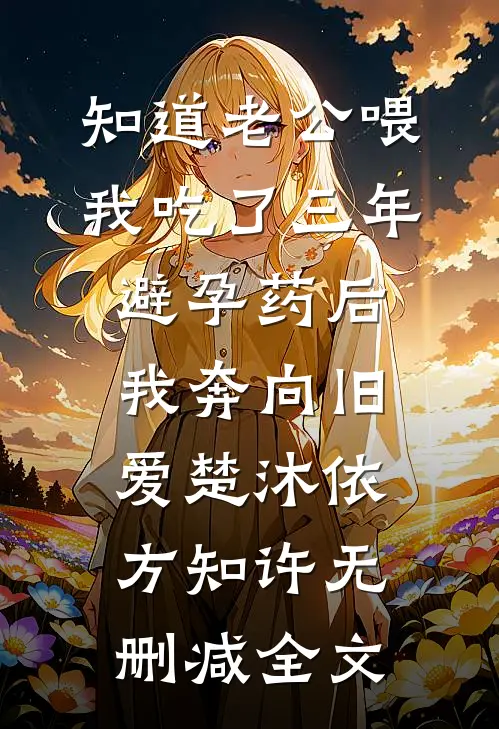 知道老公喂我吃了三年避孕药后，我奔向旧爱楚沐依方知许无删减全文
