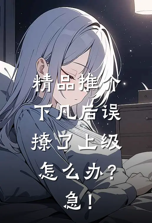 精品推介下凡后误撩了上级怎么办？急！