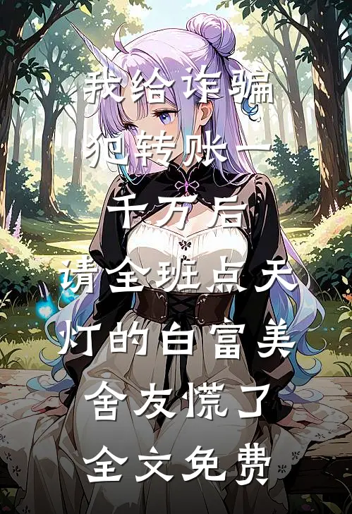 我给诈骗犯转账一千万后，请全班点天灯的白富美舍友慌了全文免费