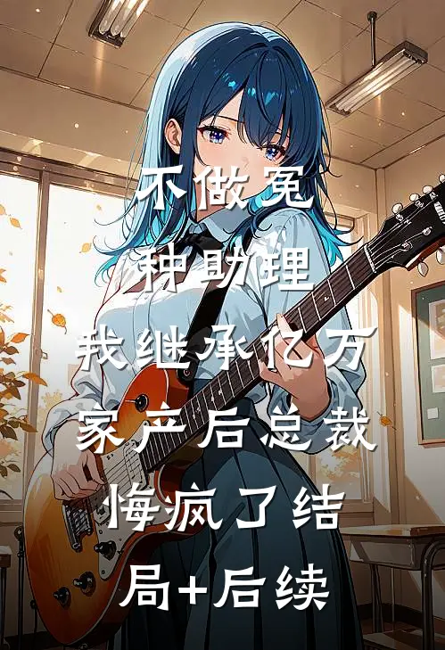 不做冤种助理，我继承亿万家产后总裁悔疯了结局+后续