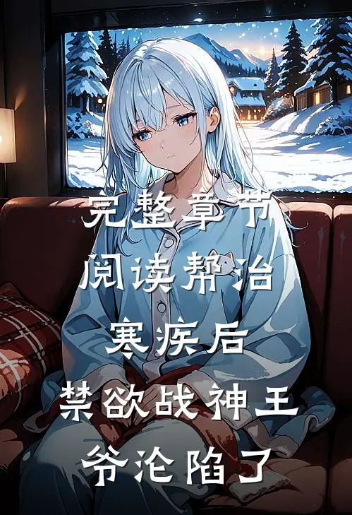 完整章节阅读帮治寒疾后，禁欲战神王爷沦陷了