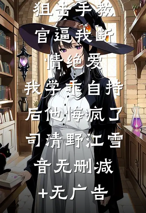 狙击手教官逼我断情绝爱，我学乖自持后他悔疯了司清野江雪音无删减+无广告