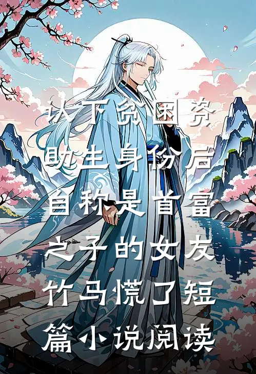认下贫困资助生身份后，自称是首富之子的女友竹马慌了短篇小说阅读