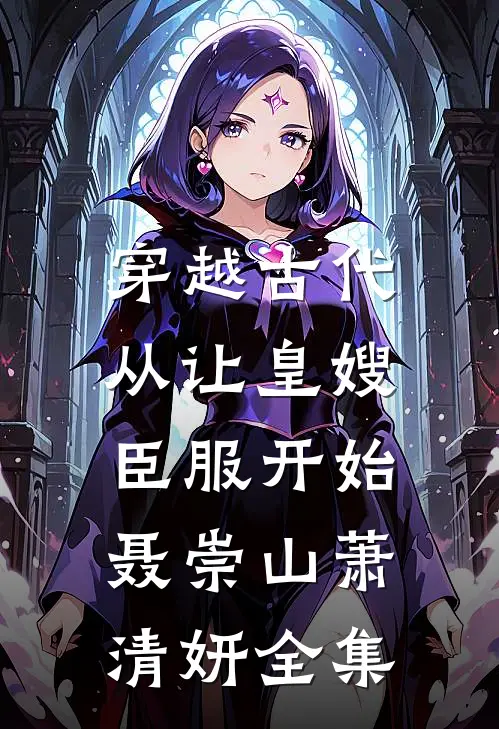 穿越古代，从让皇嫂臣服开始聂崇山萧清妍全集