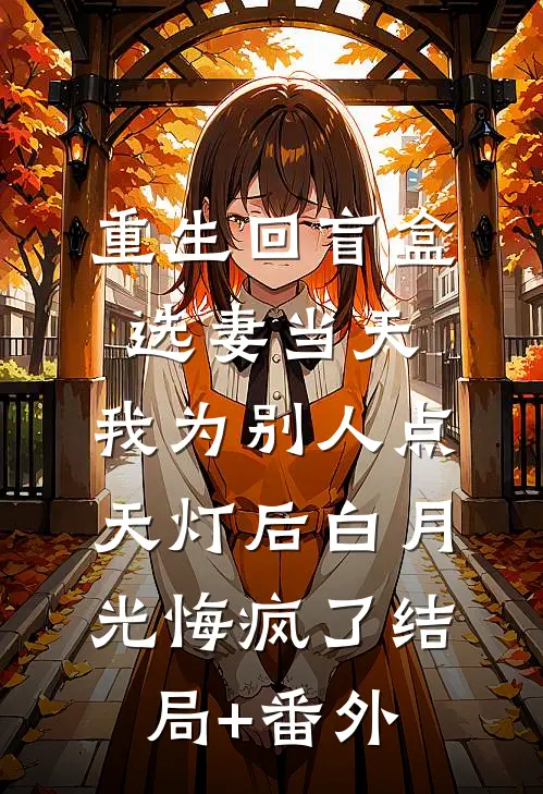重生回盲盒选妻当天，我为别人点天灯后白月光悔疯了结局+番外