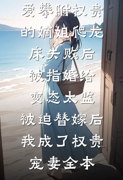 爱攀附权贵的嫡姐爬龙床失败后被指婚给变态太监，被迫替嫁后，我成了权贵宠妻全本