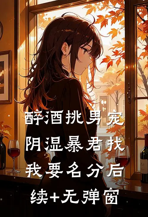 醉酒挑男宠，阴湿暴君找我要名分后续+无弹窗