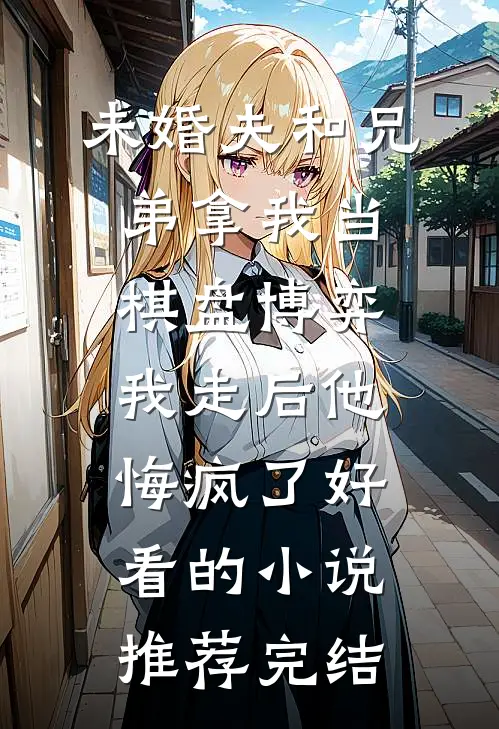 未婚夫和兄弟拿我当棋盘博弈，我走后他悔疯了好看的小说推荐完结