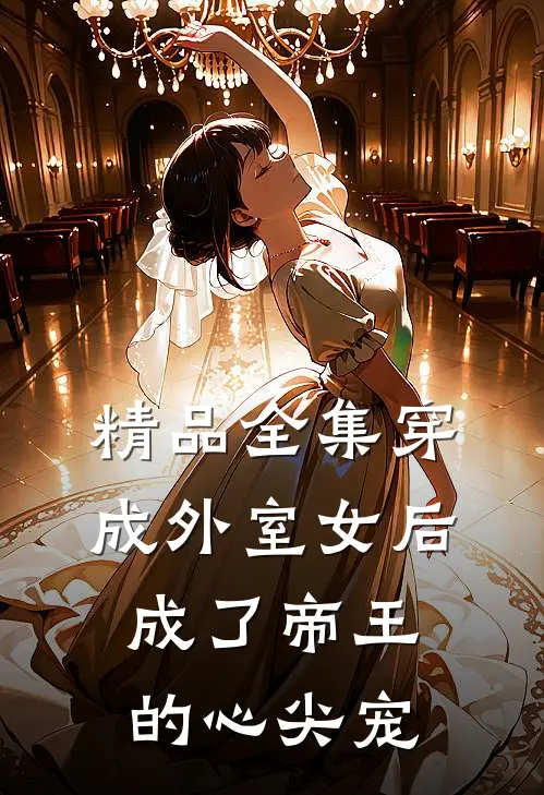 精品全集穿成外室女后，成了帝王的心尖宠