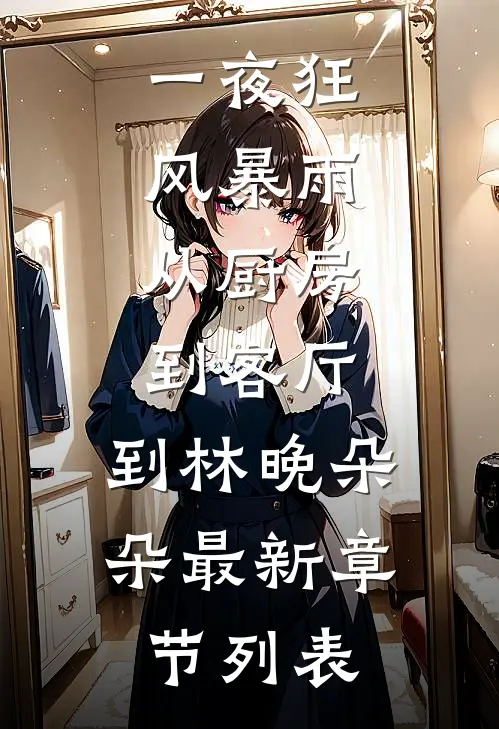 一夜狂风暴雨，从厨房到客厅，到林晚朵朵最新章节列表