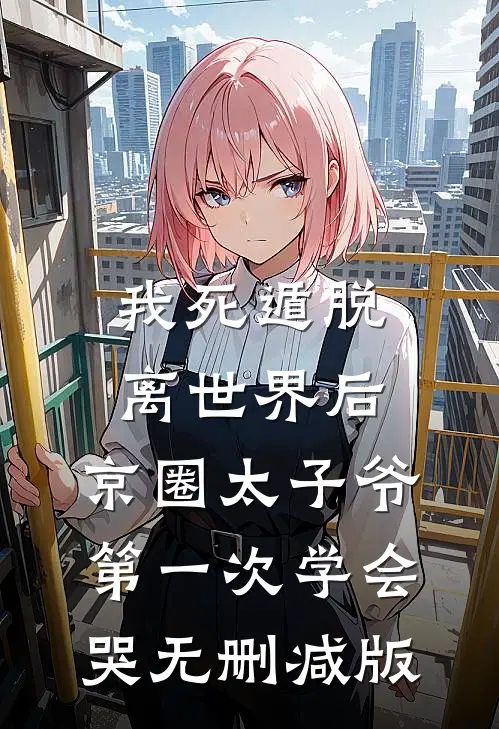 我死遁脱离世界后，京圈太子爷第一次学会哭无删减版
