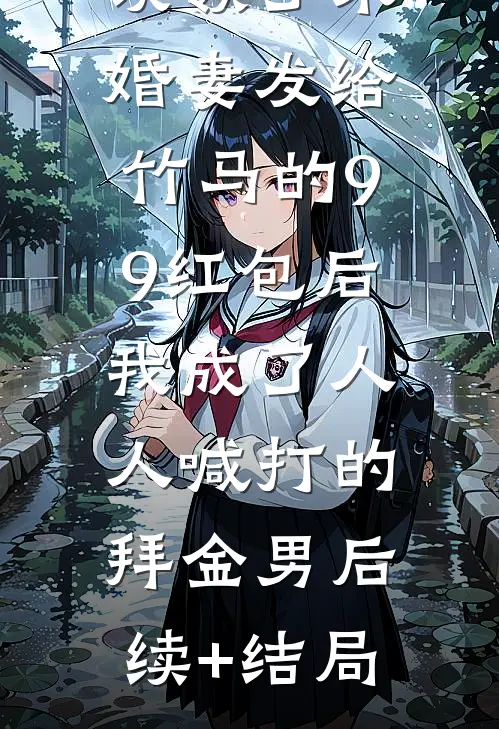 误领了未婚妻发给竹马的99红包后，我成了人人喊打的拜金男后续+结局