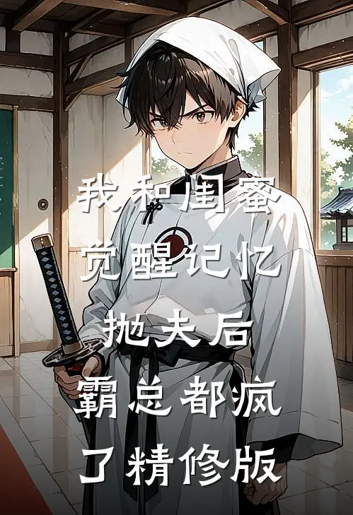 我和闺蜜觉醒记忆抛夫后，霸总都疯了精修版