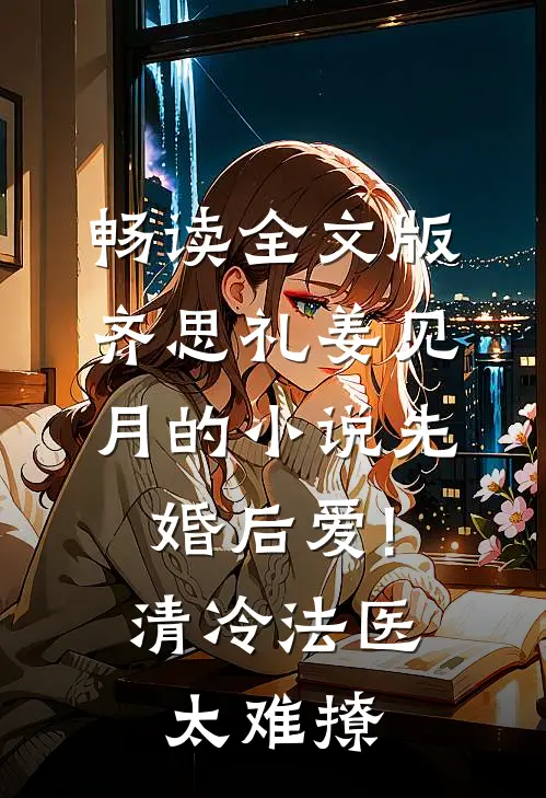 畅读全文版齐思礼姜见月的小说先婚后爱!清冷法医太难撩