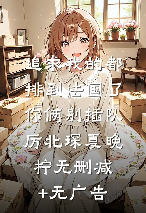 追求我的都排到法国了，你俩别插队厉北琛夏晚柠无删减+无广告