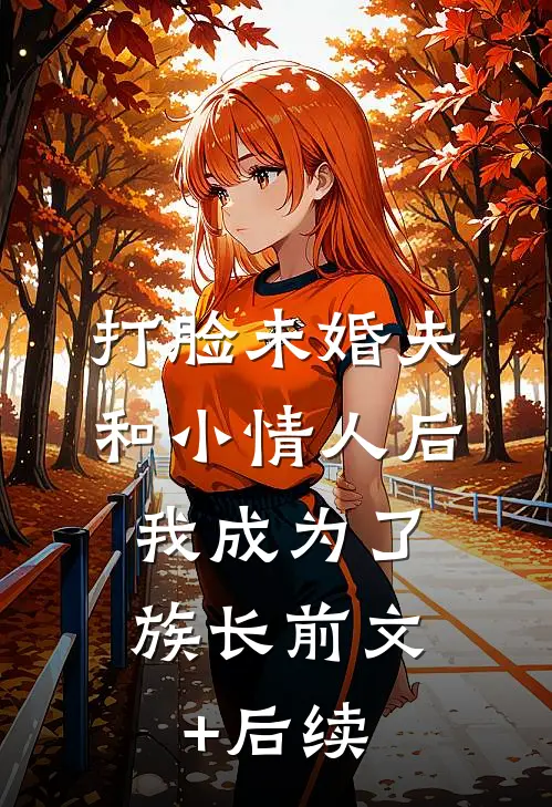 打脸未婚夫和小情人后，我成为了族长前文+后续