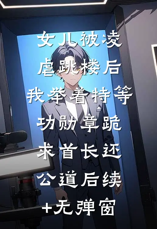 女儿被凌虐跳楼后，我举着特等功勋章跪求首长还公道后续+无弹窗
