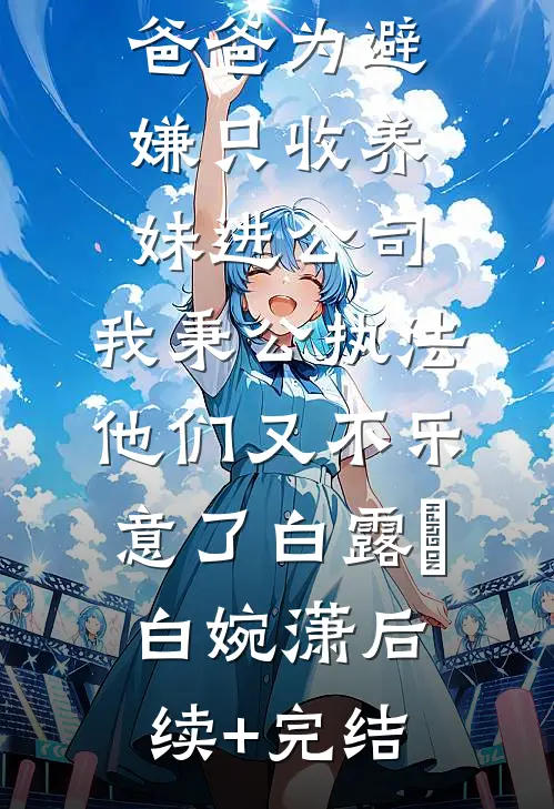 爸爸为避嫌只收养妹进公司，我秉公执法他们又不乐意了白露晞白婉潇后续+完结
