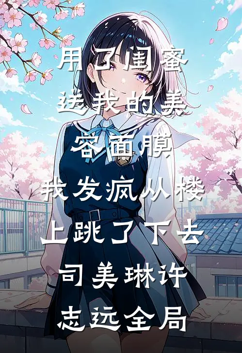 用了闺蜜送我的美容面膜，我发疯从楼上跳了下去司美琳许志远全局