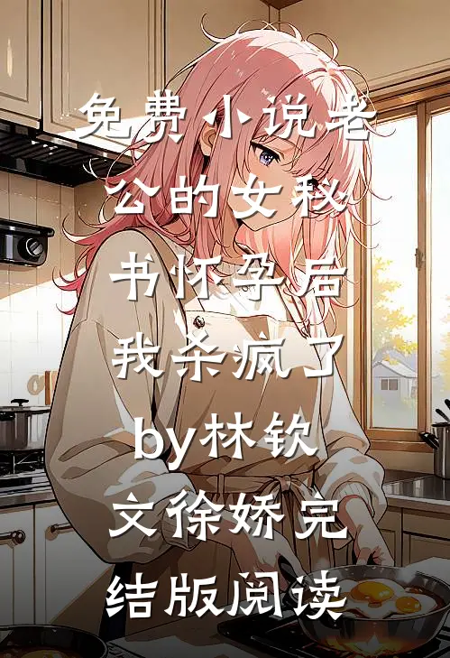 免费小说老公的女秘书怀孕后，我杀疯了by林钦文徐娇完结版阅读