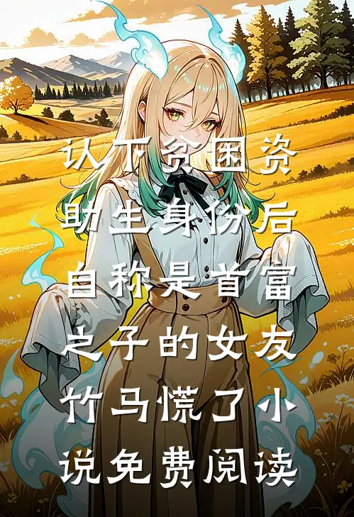 认下贫困资助生身份后，自称是首富之子的女友竹马慌了小说免费阅读