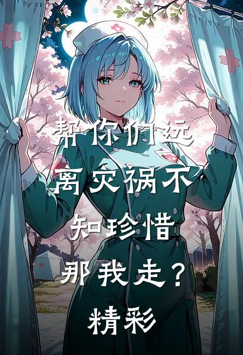 帮你们远离灾祸不知珍惜，那我走？精彩