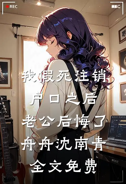 我假死注销户口之后，老公后悔了舟舟沈南青全文免费