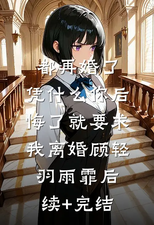 都再婚了，凭什么你后悔了就要求我离婚顾轻羽雨霏后续+完结