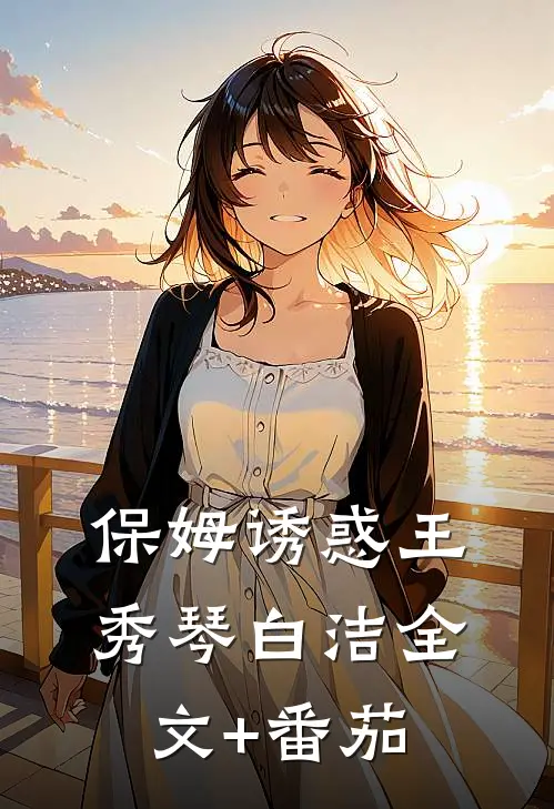 保姆诱惑王秀琴白洁全文+番茄