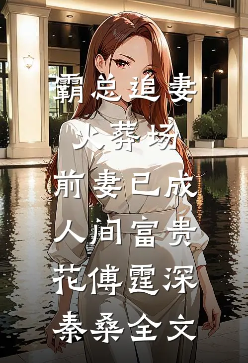 霸总追妻火葬场：前妻已成人间富贵花傅霆深秦桑全文
