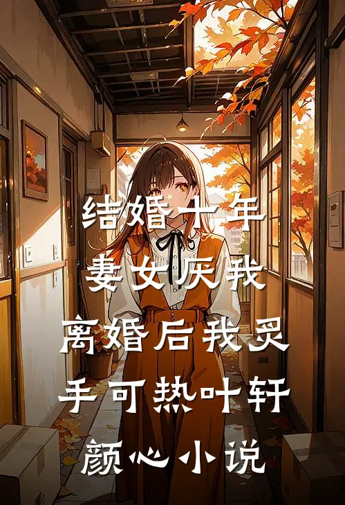 结婚十年，妻女厌我，离婚后我炙手可热叶轩颜心小说