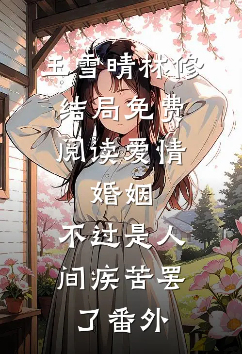 王雪晴林修结局免费阅读爱情、婚姻，不过是人间疾苦罢了番外
