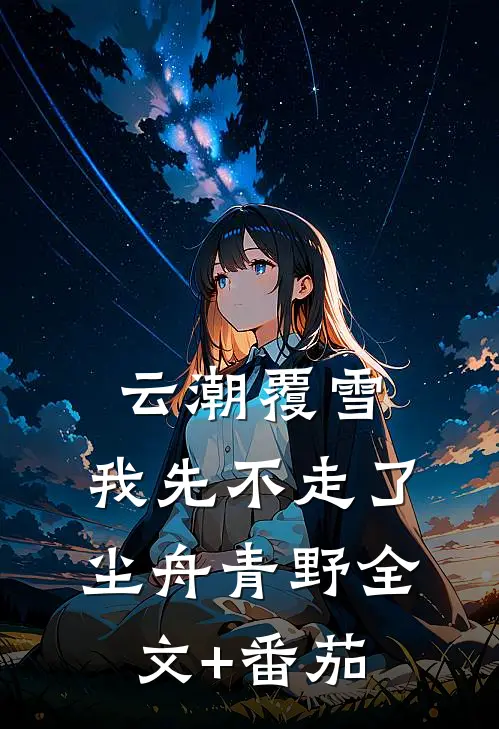 云潮覆雪，我先不走了尘舟青野全文+番茄
