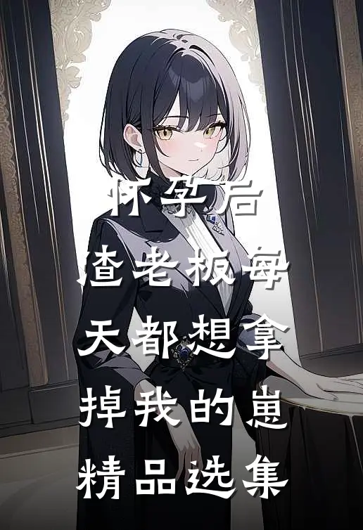 怀孕后,渣老板每天都想拿掉我的崽精品选集