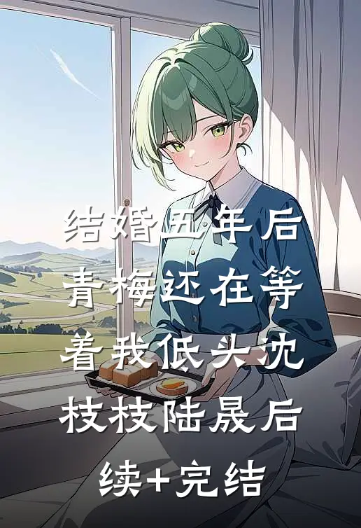 结婚五年后，青梅还在等着我低头沈枝枝陆晟后续+完结