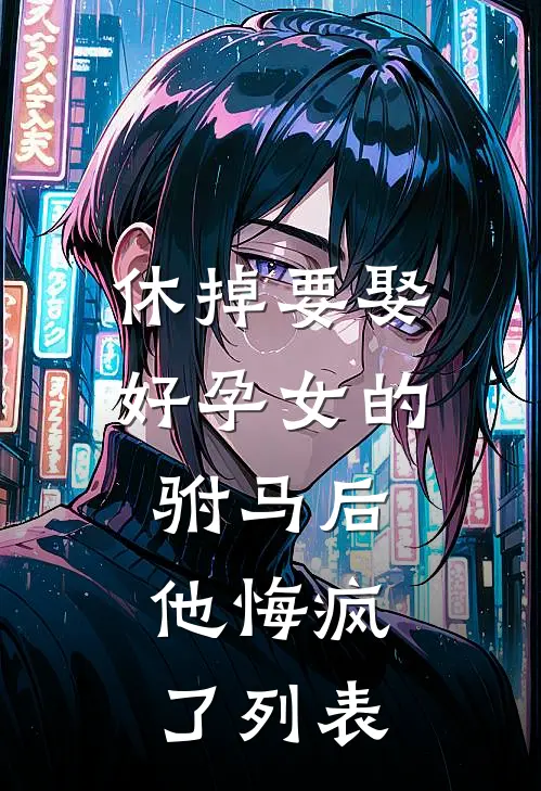 休掉要娶好孕女的驸马后，他悔疯了列表