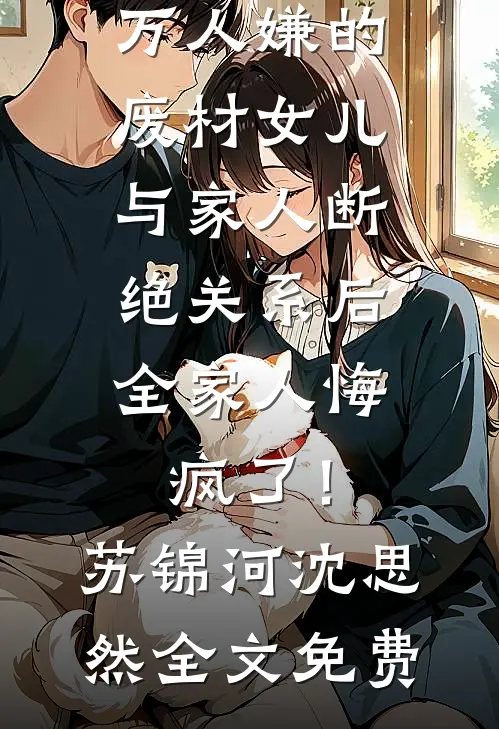 万人嫌的废材女儿与家人断绝关系后，全家人悔疯了！苏锦河沈思然全文免费